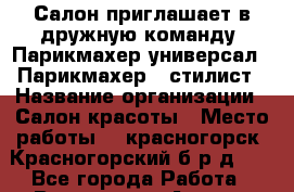  Салон приглашает в дружную команду -Парикмахер-универсал / Парикмахер - стилист › Название организации ­ Салон красоты › Место работы ­  красногорск ,Красногорский б-р,д.25 - Все города Работа » Вакансии   . Адыгея респ.,Адыгейск г.